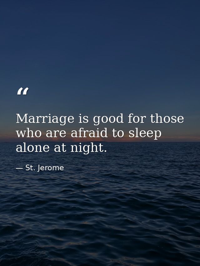 Marriage is good for those who are afraid to sleep alone at night. — St. Jerome