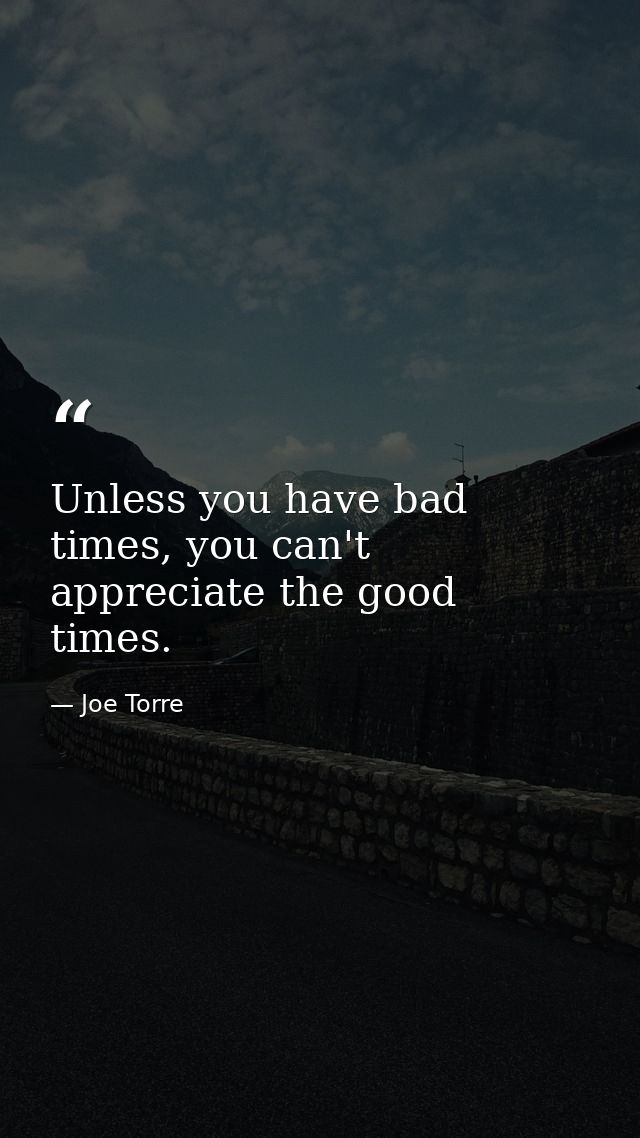 Unless you have bad times, you can't appreciate the good times. — Joe Torre