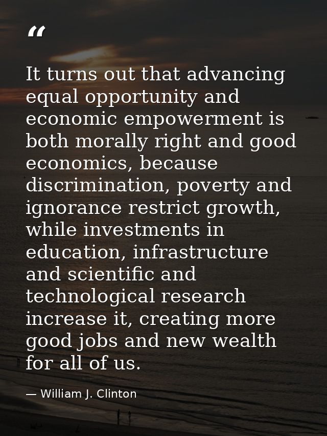 It turns out that advancing equal opportunity and economic empowerment is both morally right and good economics, because — William J. Clinton