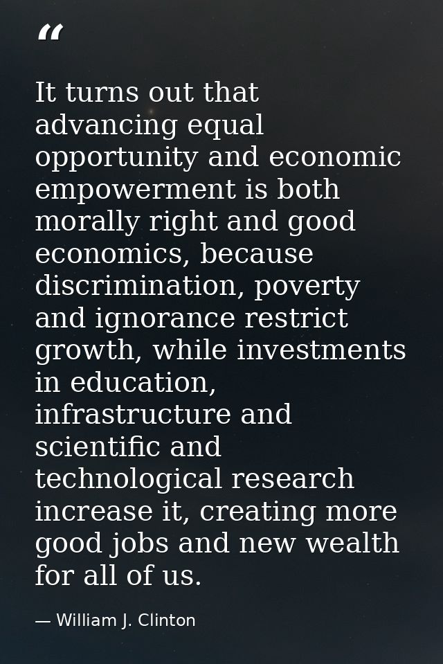 It turns out that advancing equal opportunity and economic empowerment is both morally right and good economics, because — William J. Clinton
