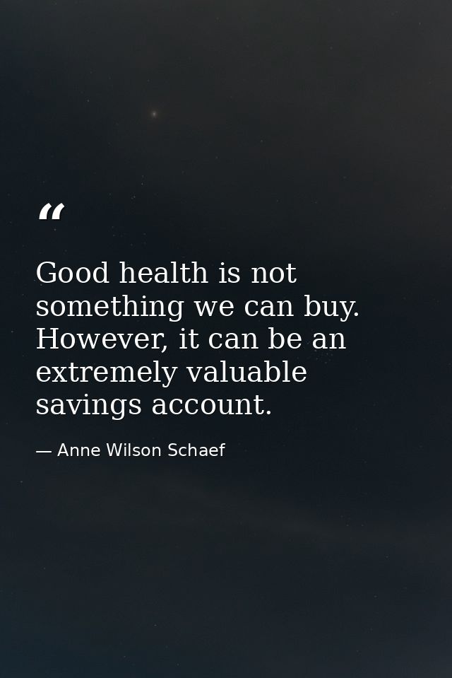 Good health is not something we can buy. However, it can be an extremely valuable savings account. — Anne Wilson Schaef