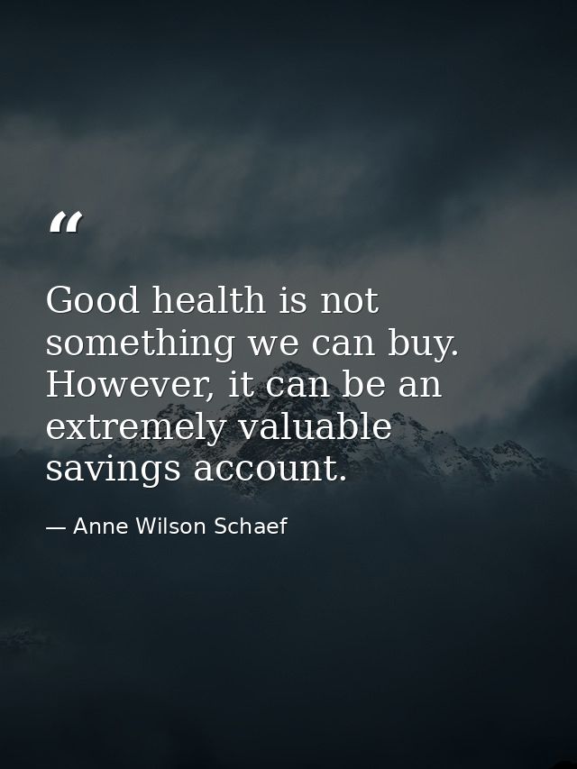 Good health is not something we can buy. However, it can be an extremely valuable savings account. — Anne Wilson Schaef