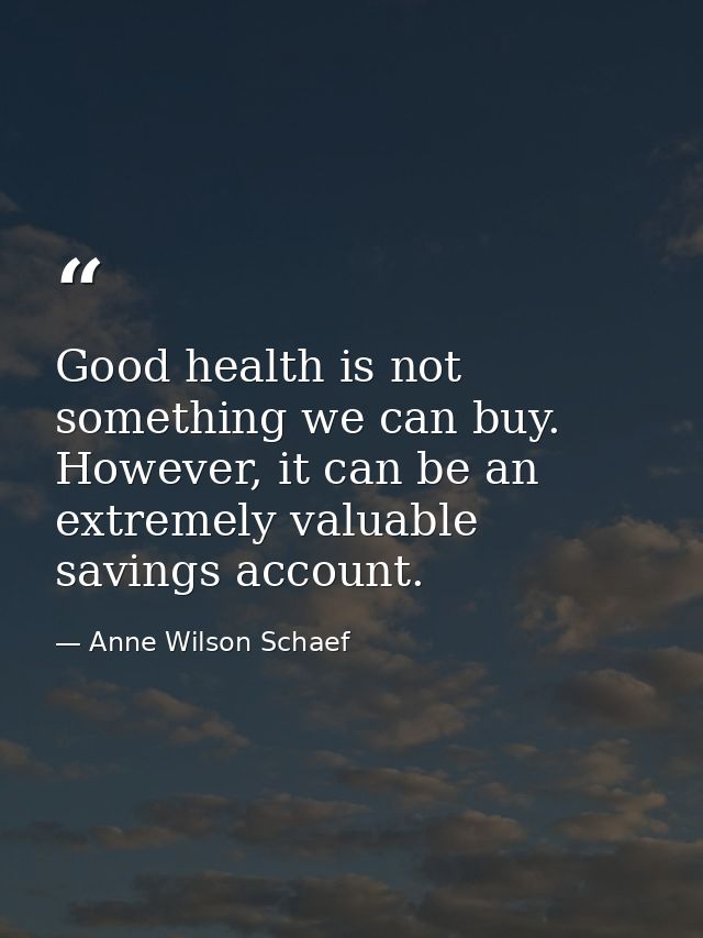 Good health is not something we can buy. However, it can be an extremely valuable savings account. — Anne Wilson Schaef
