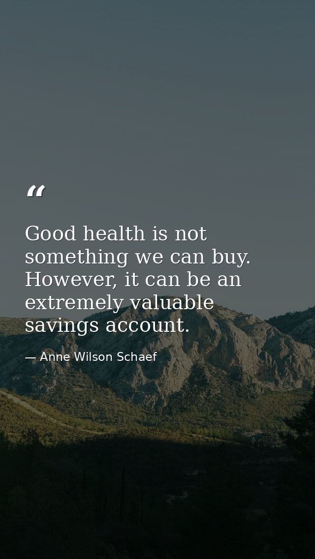 Good health is not something we can buy. However, it can be an extremely valuable savings account. — Anne Wilson Schaef