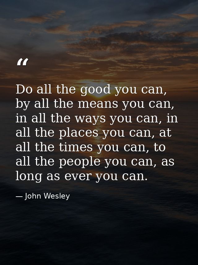 Do all the good you can, by all the means you can, in all the ways you can, in all the places you can, at all the times  — John Wesley
