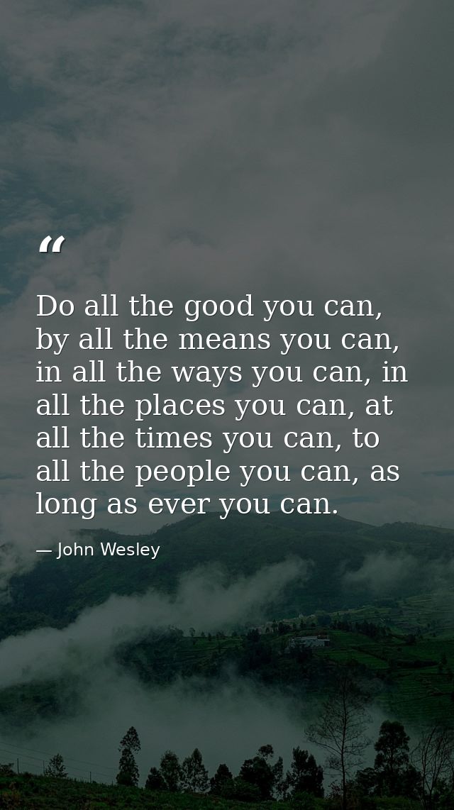 Do all the good you can, by all the means you can, in all the ways you can, in all the places you can, at all the times  — John Wesley