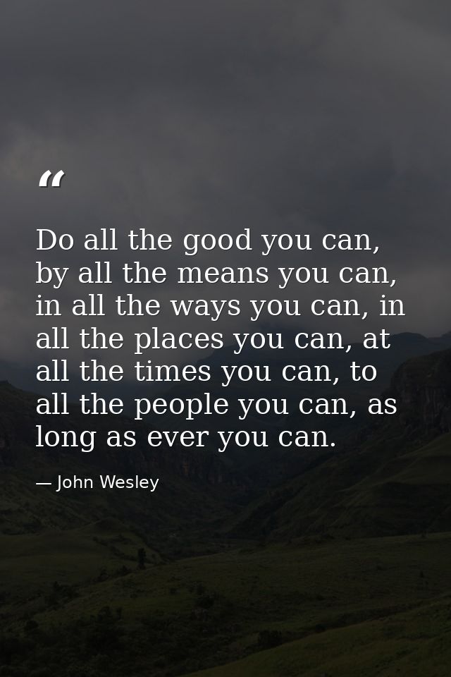 Do all the good you can, by all the means you can, in all the ways you can, in all the places you can, at all the times  — John Wesley