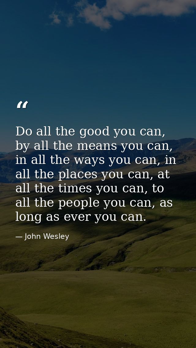 Do all the good you can, by all the means you can, in all the ways you can, in all the places you can, at all the times  — John Wesley