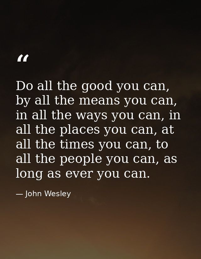 Do all the good you can, by all the means you can, in all the ways you can, in all the places you can, at all the times  — John Wesley