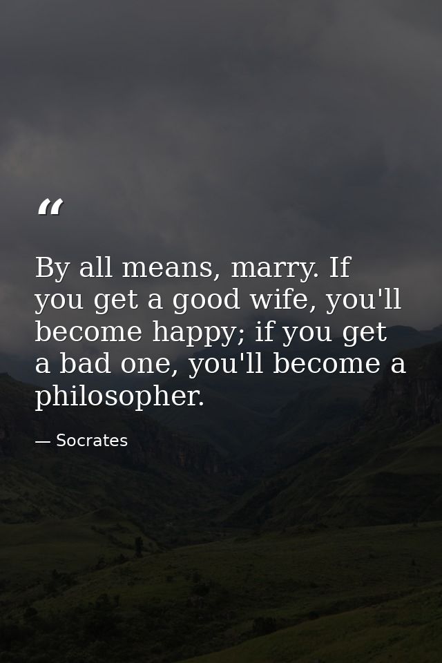 By all means, marry. If you get a good wife, you'll become happy; if you get a bad one, you'll become a philosopher. — Socrates