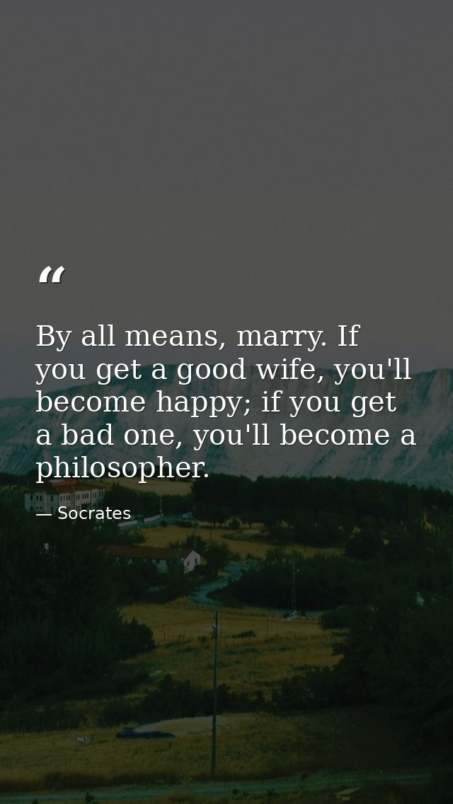 By all means, marry. If you get a good wife, you'll become happy; if you get a bad one, you'll become a philosopher. — Socrates