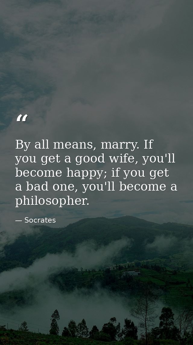 By all means, marry. If you get a good wife, you'll become happy; if you get a bad one, you'll become a philosopher. — Socrates
