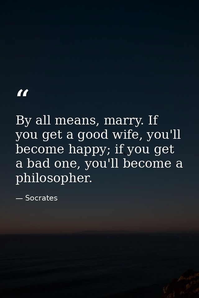 By all means, marry. If you get a good wife, you'll become happy; if you get a bad one, you'll become a philosopher. — Socrates