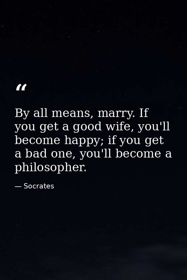 By all means, marry. If you get a good wife, you'll become happy; if you get a bad one, you'll become a philosopher. — Socrates