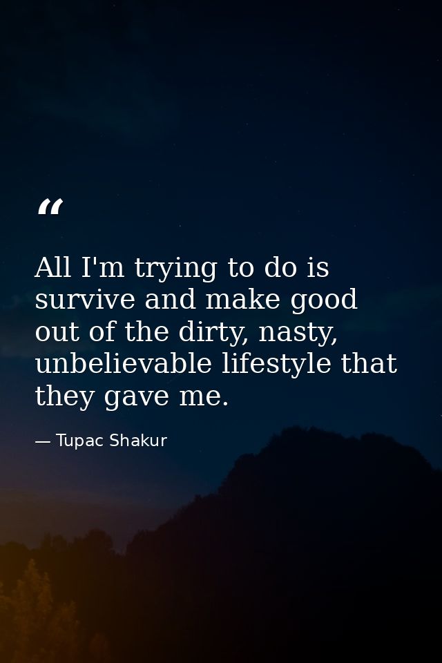 All I'm trying to do is survive and make good out of the dirty, nasty, unbelievable lifestyle that they gave me. — Tupac Shakur