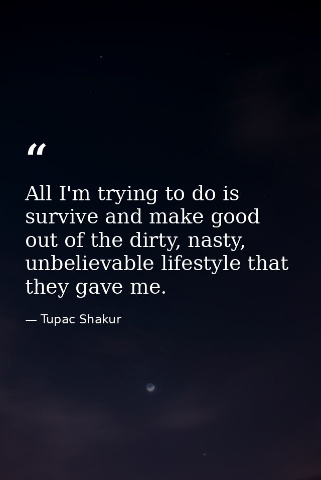 All I'm trying to do is survive and make good out of the dirty, nasty, unbelievable lifestyle that they gave me. — Tupac Shakur