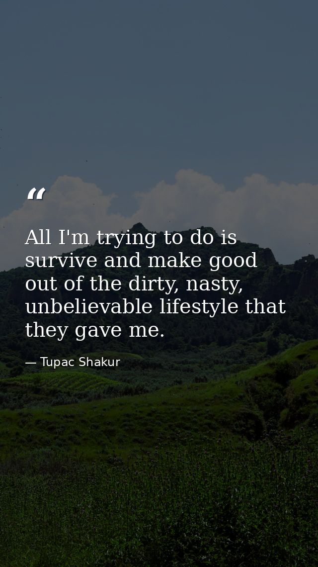 All I'm trying to do is survive and make good out of the dirty, nasty, unbelievable lifestyle that they gave me. — Tupac Shakur