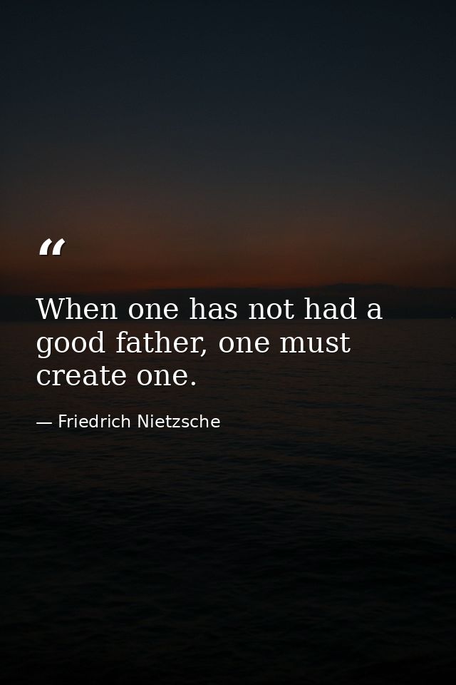 When one has not had a good father, one must create one. — Friedrich Nietzsche