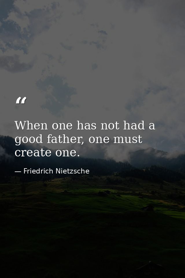 When one has not had a good father, one must create one. — Friedrich Nietzsche