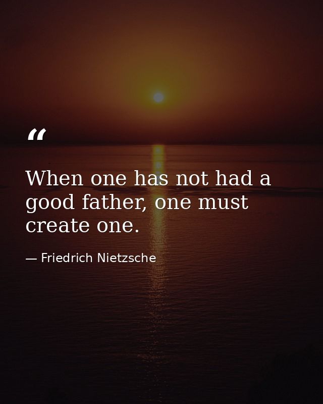 When one has not had a good father, one must create one. — Friedrich Nietzsche