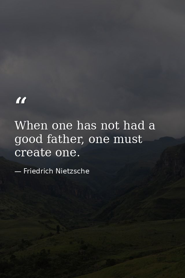When one has not had a good father, one must create one. — Friedrich Nietzsche
