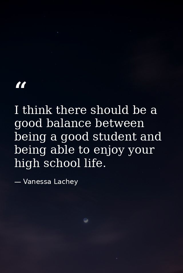 I think there should be a good balance between being a good student and being able to enjoy your high school life. — Vanessa Lachey