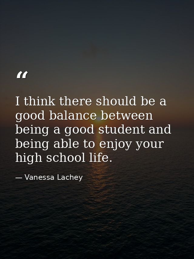 I think there should be a good balance between being a good student and being able to enjoy your high school life. — Vanessa Lachey