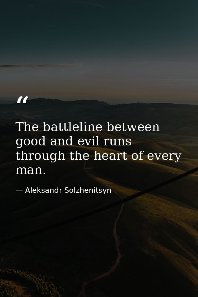 The battleline between good and evil runs through the heart of every man. — Aleksandr Solzhenitsyn