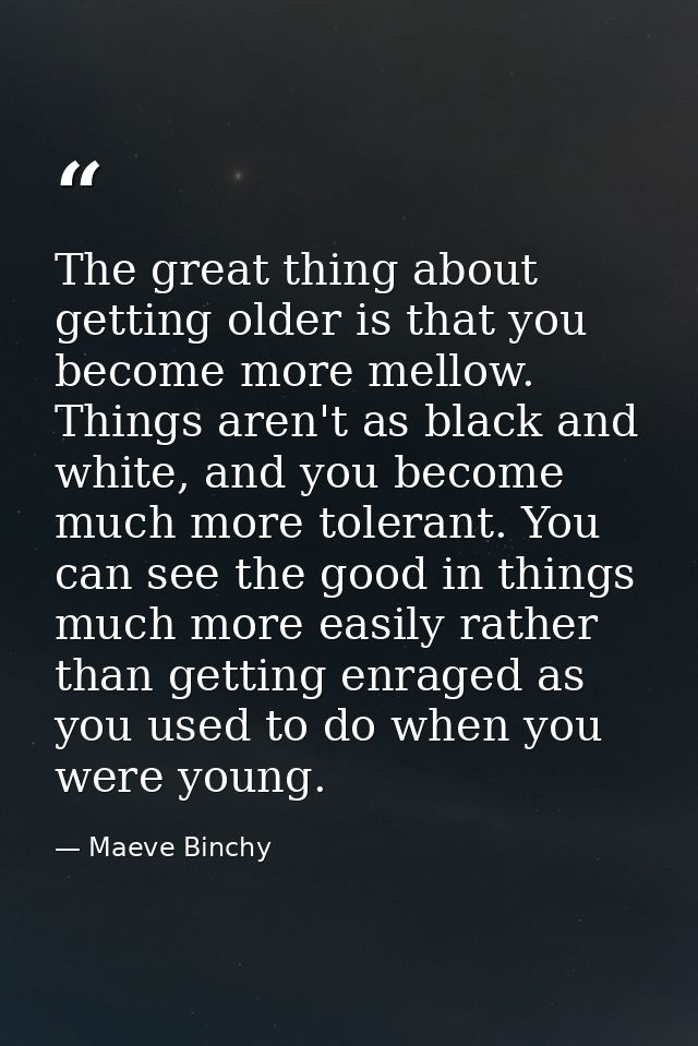 The great thing about getting older is that you become more mellow. Things aren't as black and white, and you become muc — Maeve Binchy