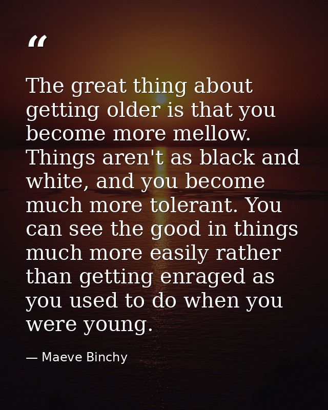 The great thing about getting older is that you become more mellow. Things aren't as black and white, and you become muc — Maeve Binchy