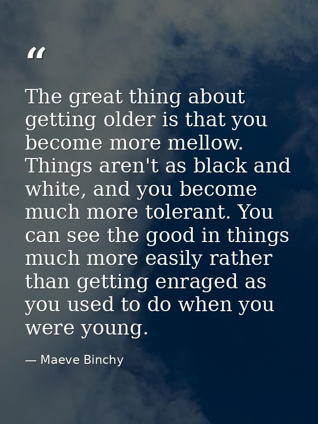 The great thing about getting older is that you become more mellow. Things aren't as black and white, and you become muc — Maeve Binchy