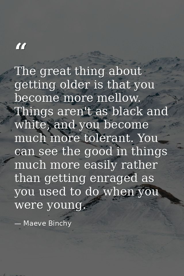 The great thing about getting older is that you become more mellow. Things aren't as black and white, and you become muc — Maeve Binchy