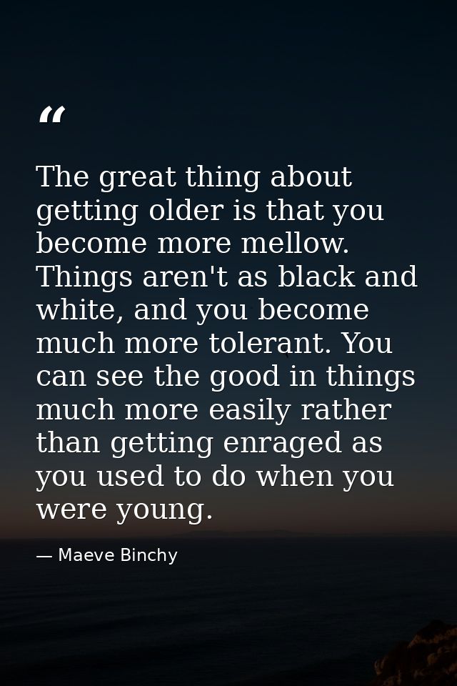 The great thing about getting older is that you become more mellow. Things aren't as black and white, and you become muc — Maeve Binchy