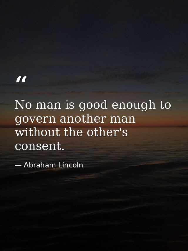 No man is good enough to govern another man without the other's consent. — Abraham Lincoln