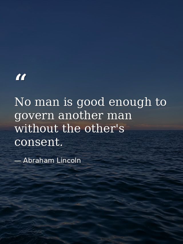 No man is good enough to govern another man without the other's consent. — Abraham Lincoln