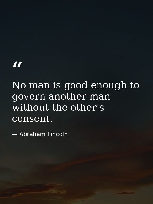 No man is good enough to govern another man without the other's consent. — Abraham Lincoln