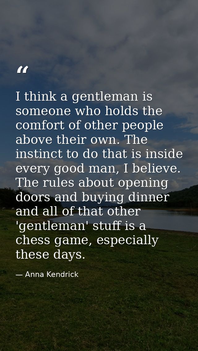 I think a gentleman is someone who holds the comfort of other people above their own. The instinct to do that is inside  — Anna Kendrick