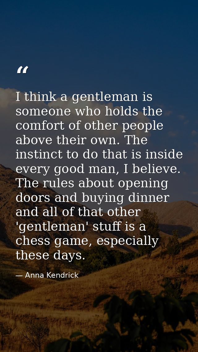 I think a gentleman is someone who holds the comfort of other people above their own. The instinct to do that is inside  — Anna Kendrick