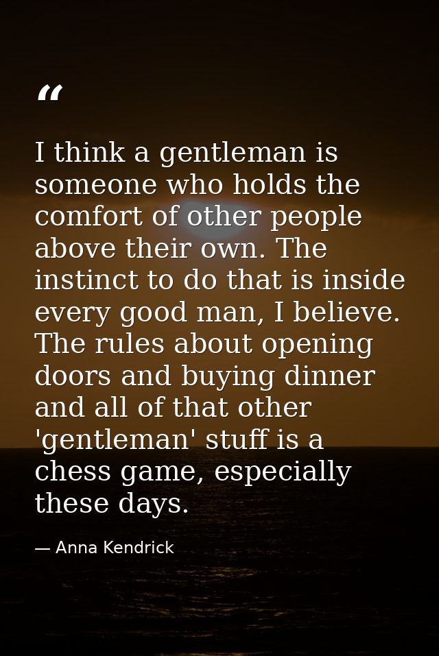I think a gentleman is someone who holds the comfort of other people above their own. The instinct to do that is inside  — Anna Kendrick