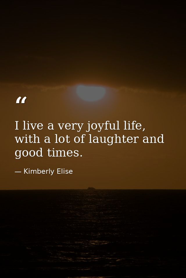 I live a very joyful life, with a lot of laughter and good times. — Kimberly Elise