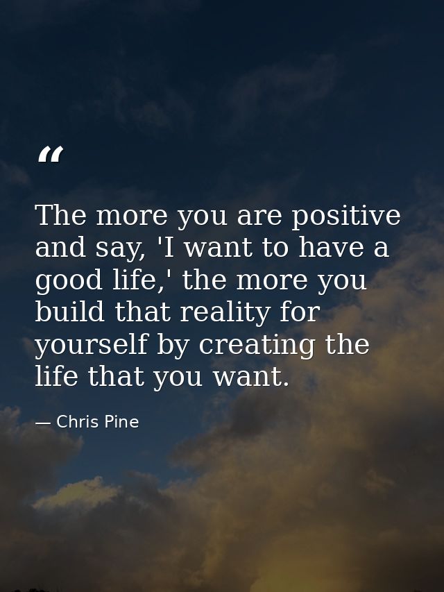 The more you are positive and say, 'I want to have a good life,' the more you build that reality for yourself by creatin — Chris Pine