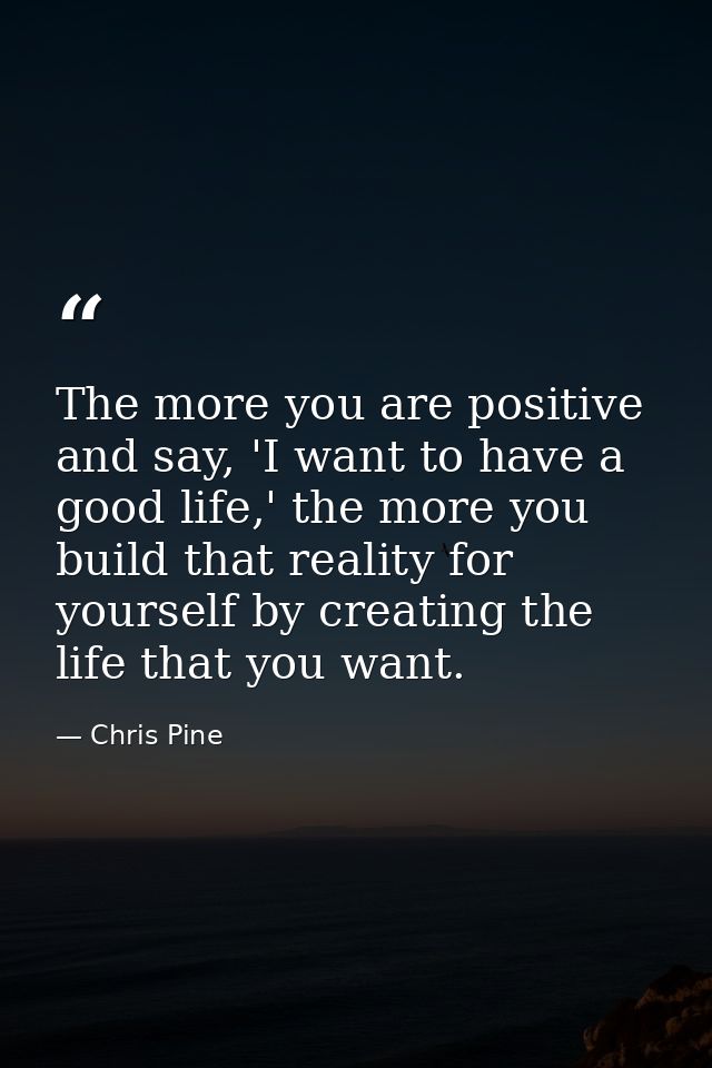 The more you are positive and say, 'I want to have a good life,' the more you build that reality for yourself by creatin — Chris Pine