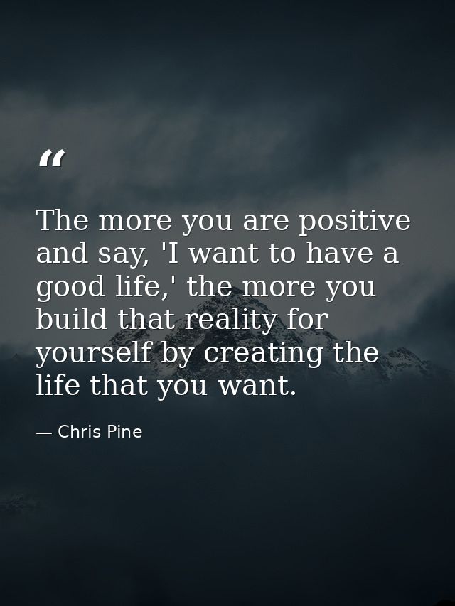 The more you are positive and say, 'I want to have a good life,' the more you build that reality for yourself by creatin — Chris Pine