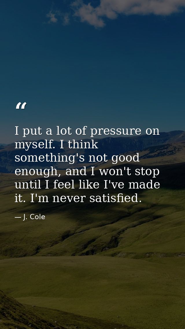 I put a lot of pressure on myself. I think something's not good enough, and I won't stop until I feel like I've made it. — J. Cole