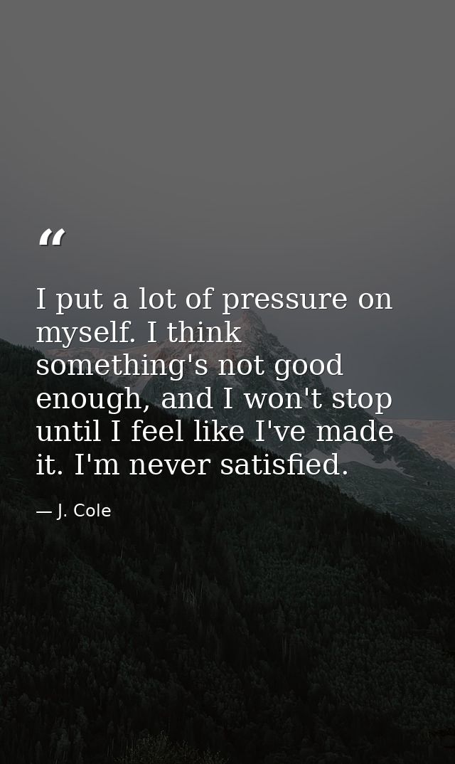 I put a lot of pressure on myself. I think something's not good enough, and I won't stop until I feel like I've made it. — J. Cole