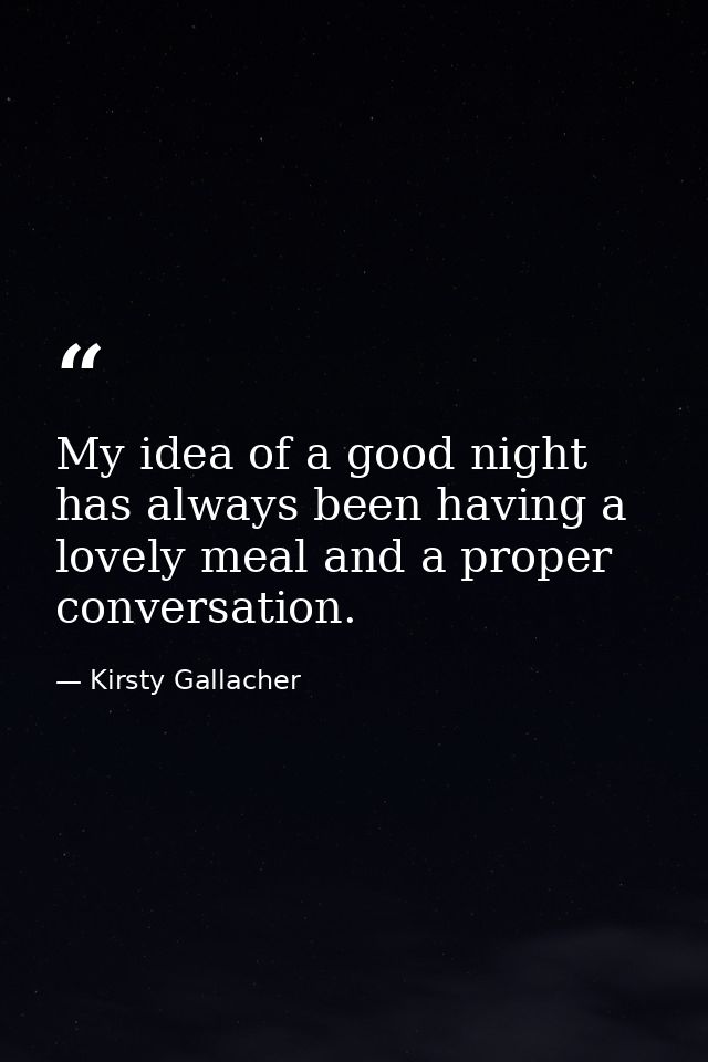 My idea of a good night has always been having a lovely meal and a proper conversation. — Kirsty Gallacher