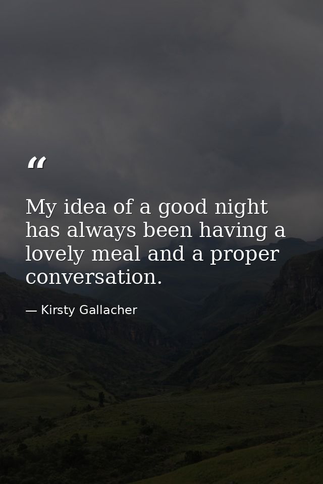 My idea of a good night has always been having a lovely meal and a proper conversation. — Kirsty Gallacher