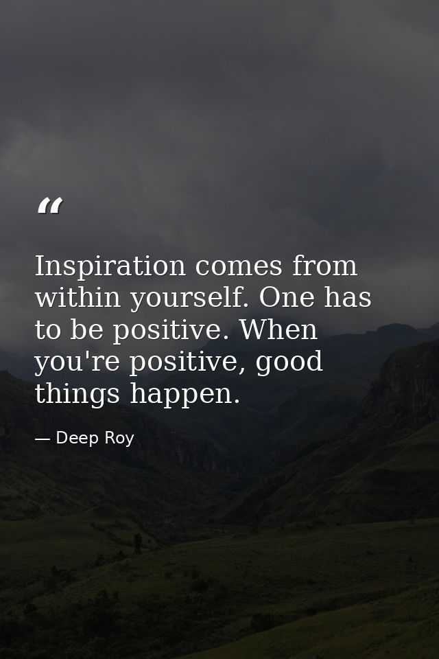 Inspiration comes from within yourself. One has to be positive. When you're positive, good things happen. — Deep Roy