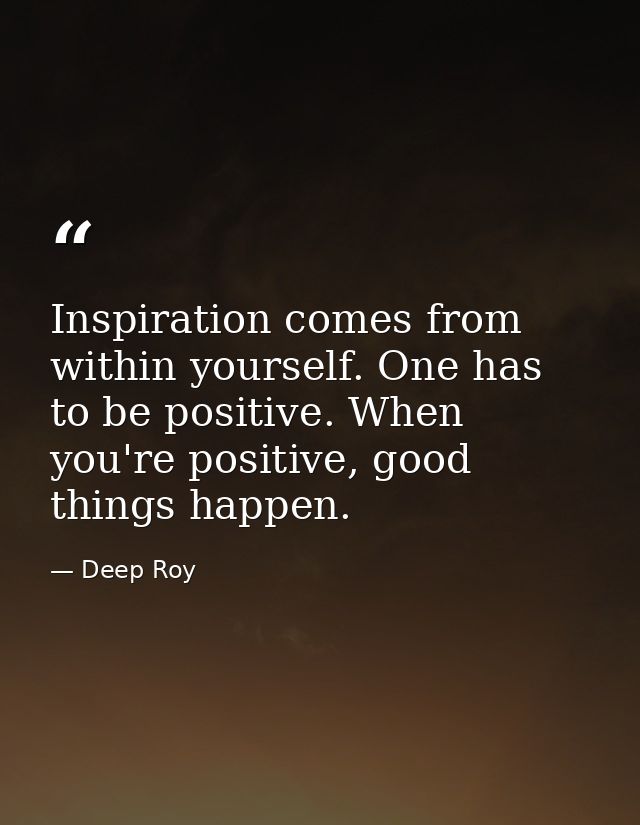 Inspiration comes from within yourself. One has to be positive. When you're positive, good things happen. — Deep Roy