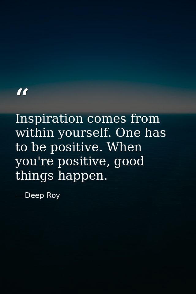 Inspiration comes from within yourself. One has to be positive. When you're positive, good things happen. — Deep Roy